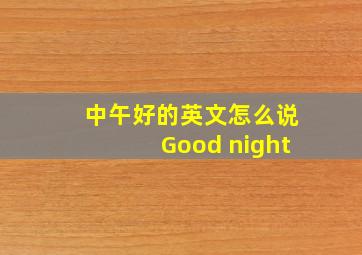 中午好的英文怎么说Good night